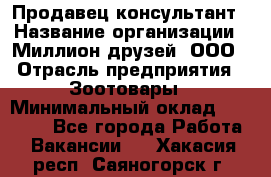 Продавец-консультант › Название организации ­ Миллион друзей, ООО › Отрасль предприятия ­ Зоотовары › Минимальный оклад ­ 35 000 - Все города Работа » Вакансии   . Хакасия респ.,Саяногорск г.